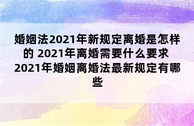 婚姻法2021年新规定离婚是怎样的 2021年离婚需要什么要求 2021年婚姻离婚法最新规定有哪些